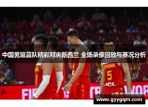 中国男篮蓝队精彩对决新西兰 全场录像回放与赛况分析