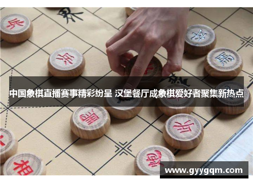 中国象棋直播赛事精彩纷呈 汉堡餐厅成象棋爱好者聚集新热点