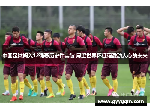 中国足球闯入12强赛历史性突破 展望世界杯征程激动人心的未来