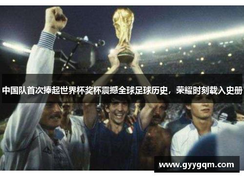 中国队首次捧起世界杯奖杯震撼全球足球历史，荣耀时刻载入史册