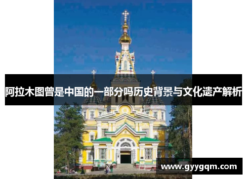 阿拉木图曾是中国的一部分吗历史背景与文化遗产解析