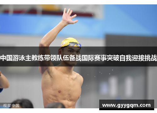 中国游泳主教练带领队伍备战国际赛事突破自我迎接挑战