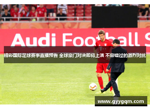精彩国际足球赛事直播预告 全球豪门对决即将上演 不容错过的激烈对抗