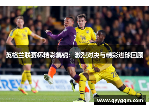 英格兰联赛杯精彩集锦：激烈对决与精彩进球回顾