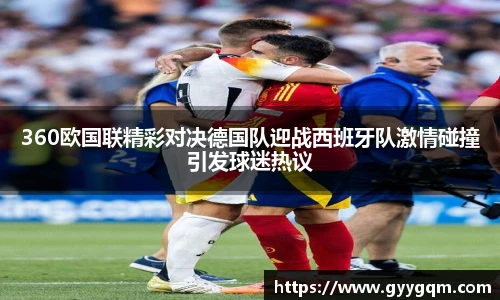 360欧国联精彩对决德国队迎战西班牙队激情碰撞引发球迷热议