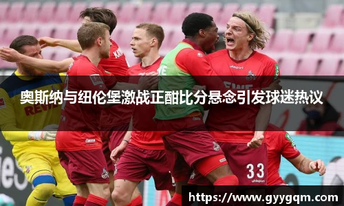 奥斯纳与纽伦堡激战正酣比分悬念引发球迷热议