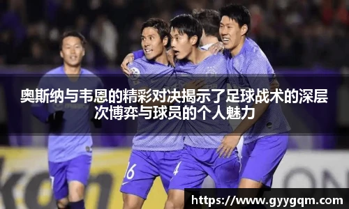 奥斯纳与韦恩的精彩对决揭示了足球战术的深层次博弈与球员的个人魅力