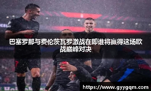 巴塞罗那与费伦茨瓦罗激战在即谁将赢得这场欧战巅峰对决