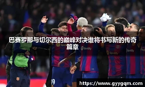 巴赛罗那与切尔西的巅峰对决谁将书写新的传奇篇章