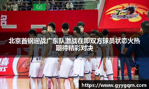 北京首钢迎战广东队激战在即双方球员状态火热期待精彩对决