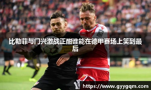 比勒菲与门兴激战正酣谁能在德甲赛场上笑到最后