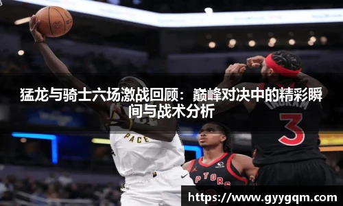 猛龙与骑士六场激战回顾：巅峰对决中的精彩瞬间与战术分析