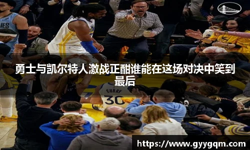 勇士与凯尔特人激战正酣谁能在这场对决中笑到最后